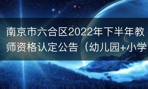 南京市六合区2022年下半年教师资格认定公告（幼儿园+小学+初中）
