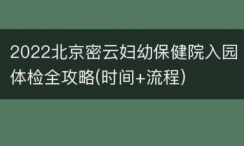 2022北京密云妇幼保健院入园体检全攻略(时间+流程)