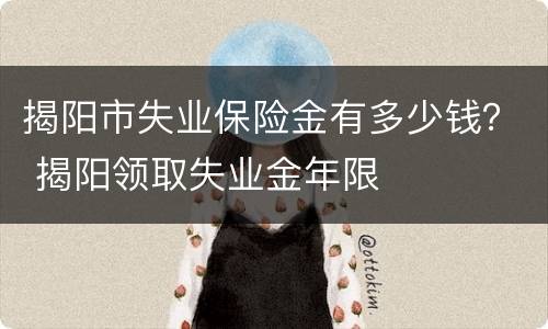 揭阳市失业保险金有多少钱？ 揭阳领取失业金年限