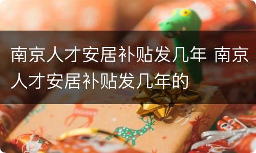 南京人才安居补贴发几年 南京人才安居补贴发几年的