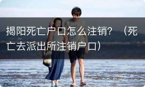 揭阳死亡户口怎么注销？（死亡去派出所注销户口）