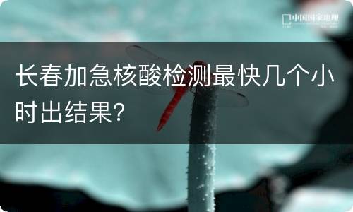 长春加急核酸检测最快几个小时出结果？