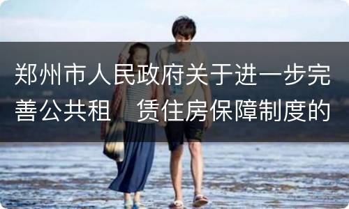 郑州市人民政府关于进一步完善公共租​赁住房保障制度的通知