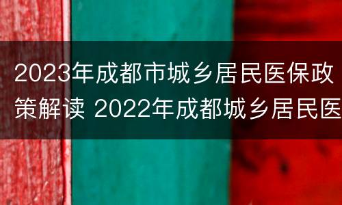 2023年成都市城乡居民医保政策解读 2022年成都城乡居民医保