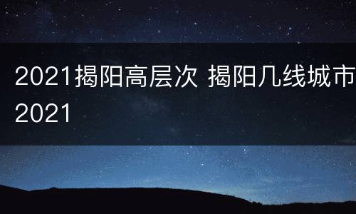 2021揭阳高层次 揭阳几线城市2021