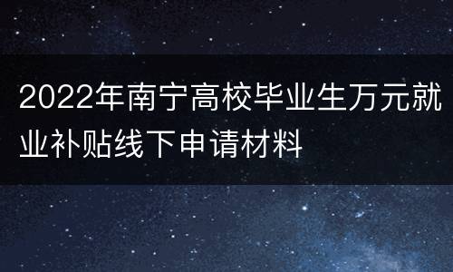 2022年南宁高校毕业生万元就业补贴线下申请材料