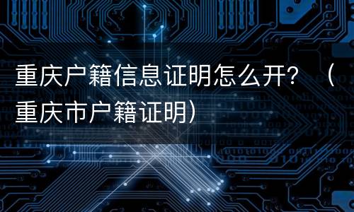 重庆户籍信息证明怎么开？（重庆市户籍证明）