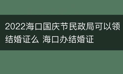 2022海口国庆节民政局可以领结婚证么 海口办结婚证