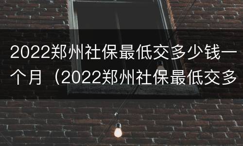 2022郑州社保最低交多少钱一个月（2022郑州社保最低交多少钱一个月呀）