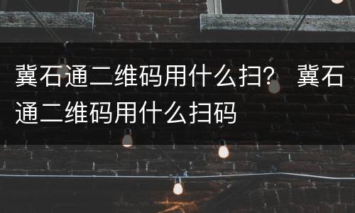 冀石通二维码用什么扫？ 冀石通二维码用什么扫码