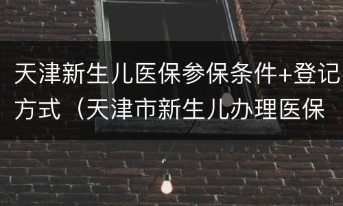 天津新生儿医保参保条件+登记方式（天津市新生儿办理医保卡流程）
