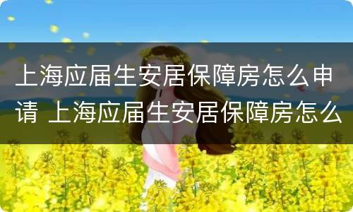 上海应届生安居保障房怎么申请 上海应届生安居保障房怎么申请补贴
