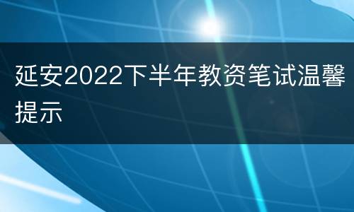 延安2022下半年教资笔试温馨提示