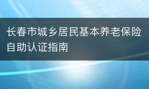 长春市城乡居民基本养老保险自助认证指南