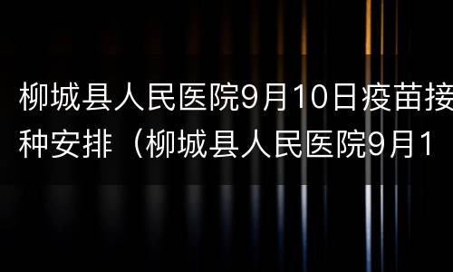 柳城县人民医院9月10日疫苗接种安排（柳城县人民医院9月10日疫苗接种安排表）