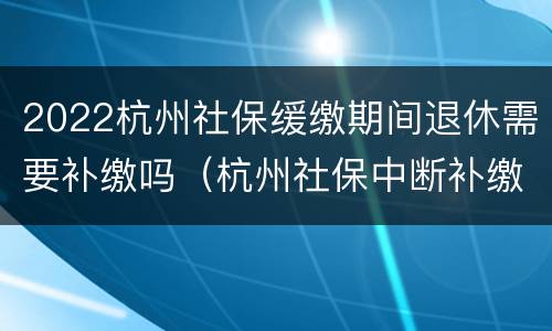 2022杭州社保缓缴期间退休需要补缴吗（杭州社保中断补缴政策2020）