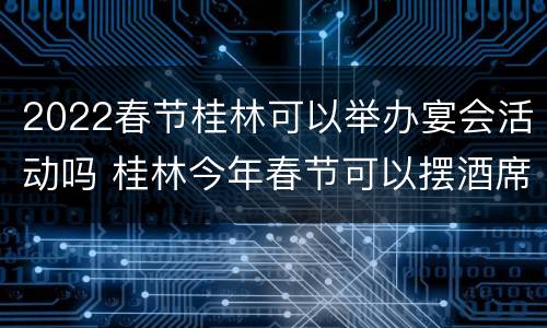 2022春节桂林可以举办宴会活动吗 桂林今年春节可以摆酒席吗
