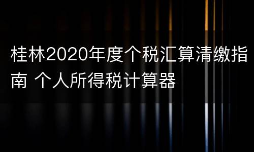 桂林2020年度个税汇算清缴指南 个人所得税计算器