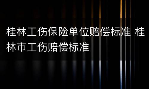 桂林工伤保险单位赔偿标准 桂林市工伤赔偿标准