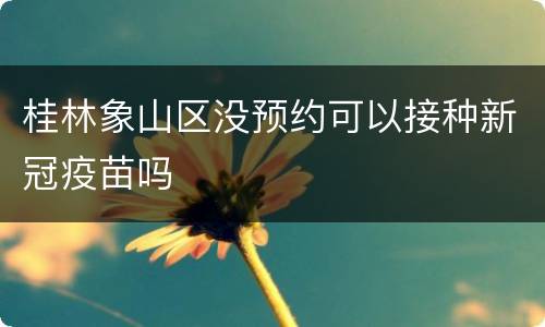 桂林象山区没预约可以接种新冠疫苗吗