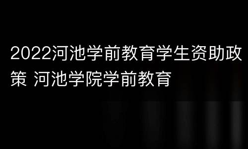 2022河池学前教育学生资助政策 河池学院学前教育
