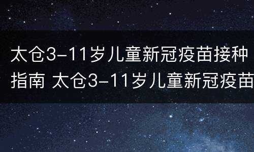 太仓3-11岁儿童新冠疫苗接种指南 太仓3-11岁儿童新冠疫苗接种指南查询