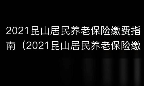 2021昆山居民养老保险缴费指南（2021昆山居民养老保险缴费指南解读）