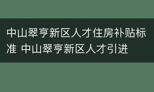 中山翠亨新区人才住房补贴标准 中山翠亨新区人才引进