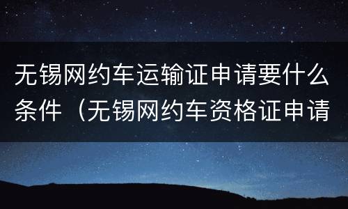 无锡网约车运输证申请要什么条件（无锡网约车资格证申请条件）