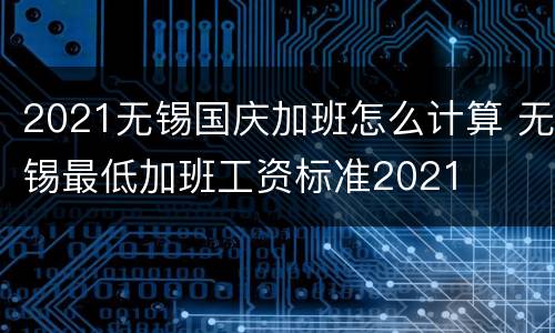 2021无锡国庆加班怎么计算 无锡最低加班工资标准2021