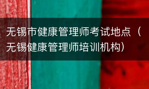无锡市健康管理师考试地点（无锡健康管理师培训机构）