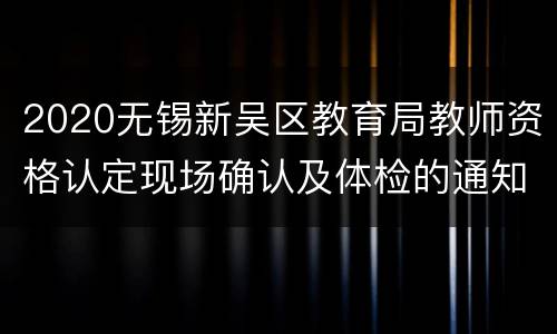 2020无锡新吴区教育局教师资格认定现场确认及体检的通知