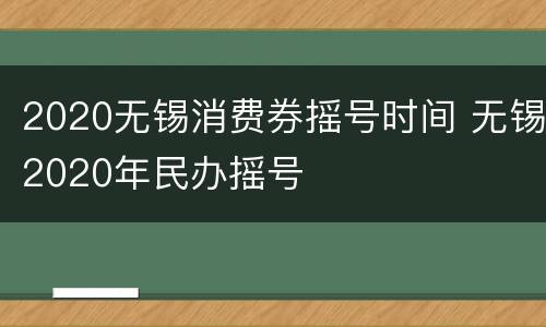 2020无锡消费券摇号时间 无锡2020年民办摇号