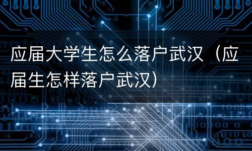 应届大学生怎么落户武汉（应届生怎样落户武汉）