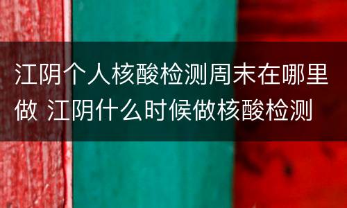 江阴个人核酸检测周末在哪里做 江阴什么时候做核酸检测