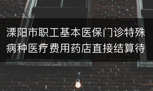 溧阳市职工基本医保门诊特殊病种医疗费用药店直接结算待遇标准