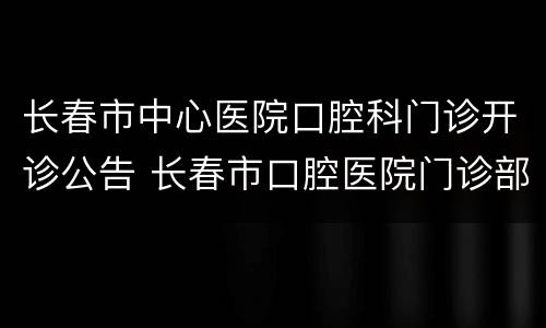 长春市中心医院口腔科门诊开诊公告 长春市口腔医院门诊部