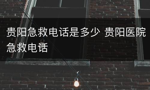 贵阳急救电话是多少 贵阳医院急救电话