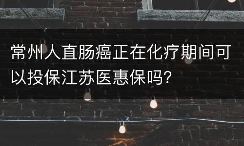 常州人直肠癌正在化疗期间可以投保江苏医惠保吗？