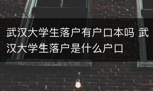 武汉大学生落户有户口本吗 武汉大学生落户是什么户口