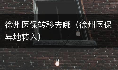 徐州医保转移去哪（徐州医保异地转入）