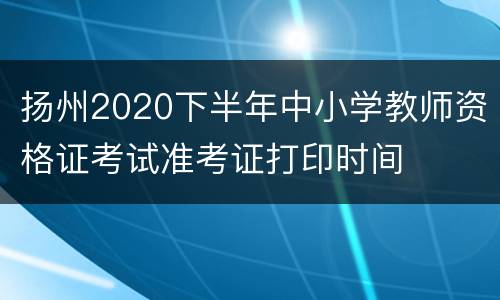 扬州2020下半年中小学教师资格证考试准考证打印时间