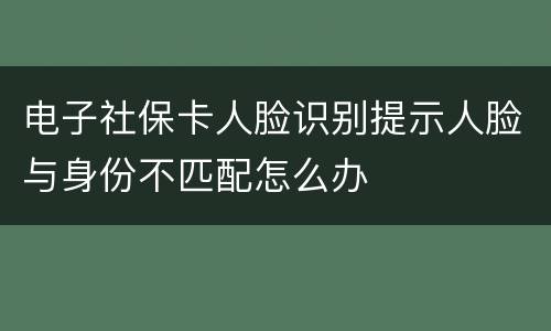 电子社保卡人脸识别提示人脸与身份不匹配怎么办