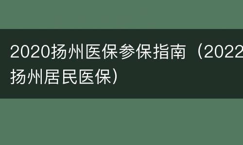 2020扬州医保参保指南（2022扬州居民医保）