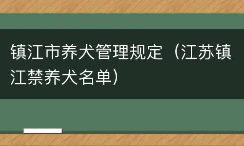 镇江市养犬管理规定（江苏镇江禁养犬名单）