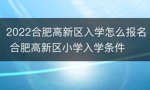 2022合肥高新区入学怎么报名 合肥高新区小学入学条件