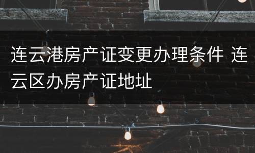 连云港房产证变更办理条件 连云区办房产证地址