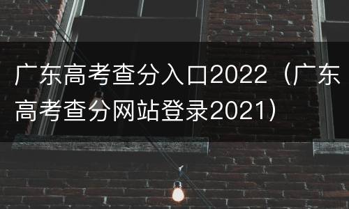 广东高考查分入口2022（广东高考查分网站登录2021）