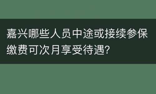嘉兴哪些人员中途或接续参保缴费可次月享受待遇？