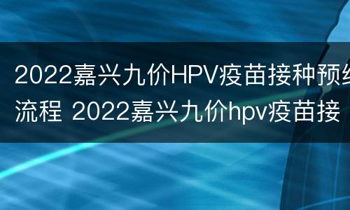 2022嘉兴九价HPV疫苗接种预约流程 2022嘉兴九价hpv疫苗接种预约流程图